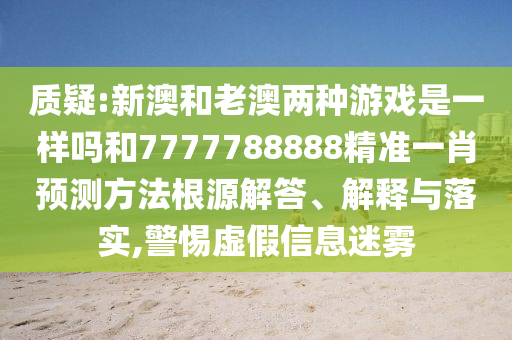 質疑:新澳和老澳兩種游戲是一樣嗎和7777788888精準一肖預測方法根源解答、解釋與落實,警惕虛假信息迷霧
